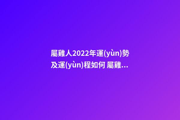 屬雞人2022年運(yùn)勢及運(yùn)程如何 屬雞人2022年全年運(yùn)勢